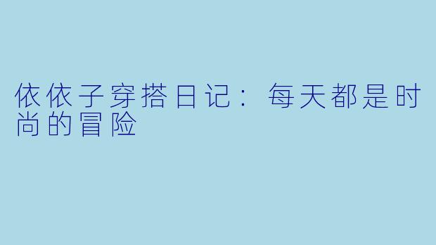 依依子穿搭日记：每天都是时尚的冒险 