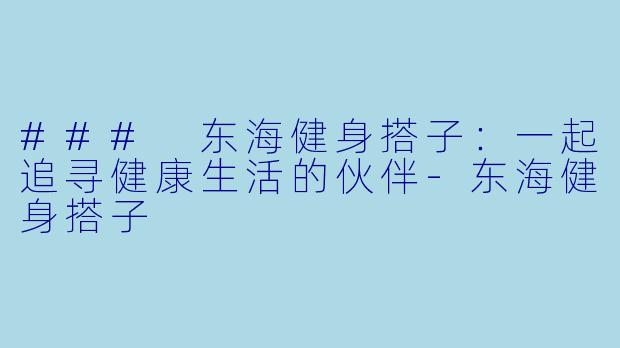 ### 东海健身搭子：一起追寻健康生活的伙伴-东海健身搭子