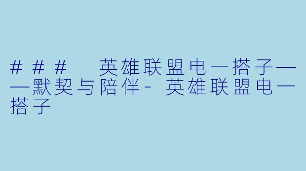 ### 英雄联盟电一搭子——默契与陪伴-英雄联盟电一搭子
