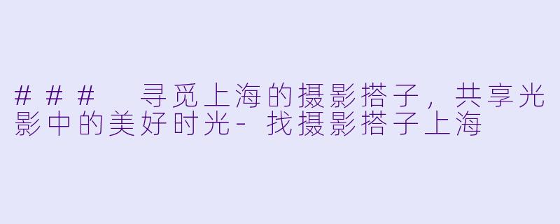 ### 寻觅上海的摄影搭子，共享光影中的美好时光-找摄影搭子上海