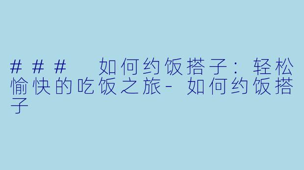 ### 如何约饭搭子：轻松愉快的吃饭之旅-如何约饭搭子
