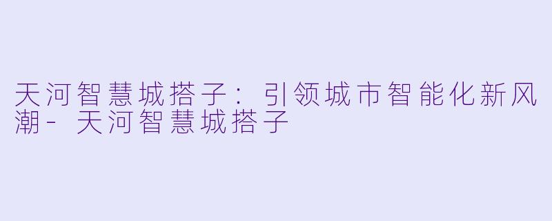 天河智慧城搭子：引领城市智能化新风潮-天河智慧城搭子