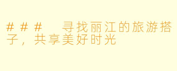 ### 寻找丽江的旅游搭子，共享美好时光