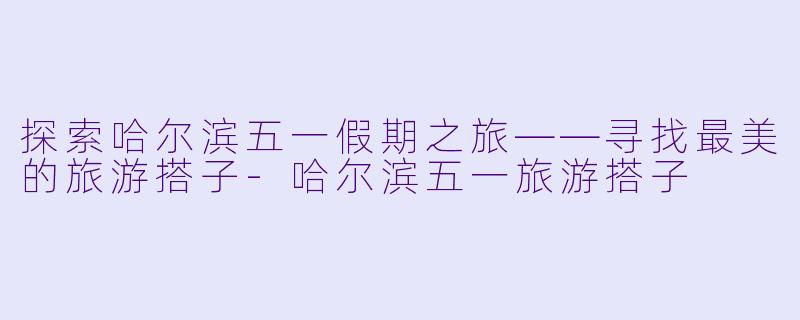 探索哈尔滨五一假期之旅——寻找最美的旅游搭子-哈尔滨五一旅游搭子