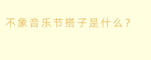 不象音乐节搭子是什么？