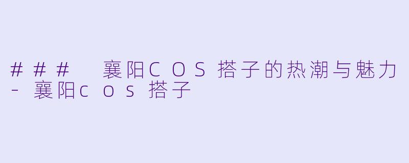 ### 襄阳COS搭子的热潮与魅力