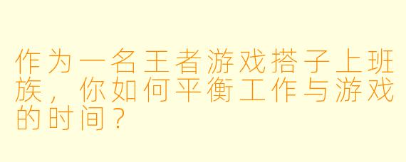 作为一名王者游戏搭子上班族，你如何平衡工作与游戏的时间？