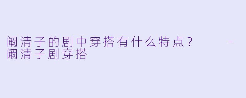 阚清子的剧中穿搭有什么特点？  -阚清子剧穿搭