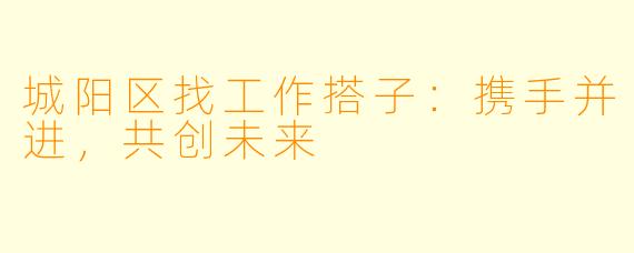 城阳区找工作搭子:携手并进,共创未来