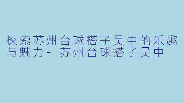 探索苏州台球搭子吴中的乐趣与魅力-苏州台球搭子吴中