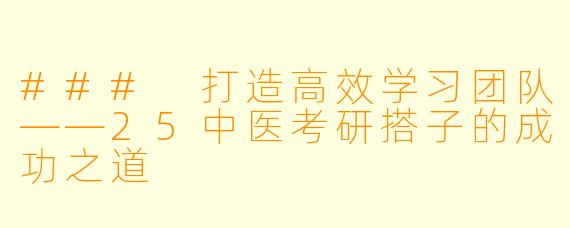 ### 打造高效学习团队——25中医考研搭子的成功之道