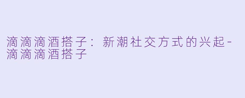 滴滴滴酒搭子:新潮社交方式的兴起