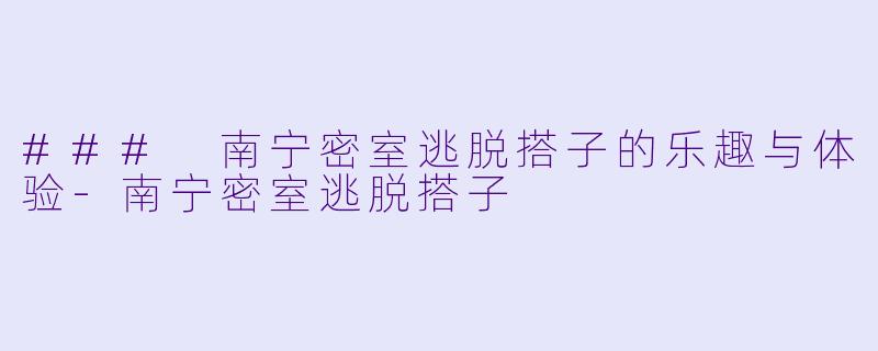 ### 南宁密室逃脱搭子的乐趣与体验-南宁密室逃脱搭子