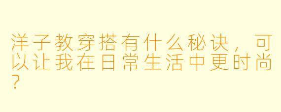 洋子教穿搭有什么秘诀,可以让我在日常生活中更时尚?