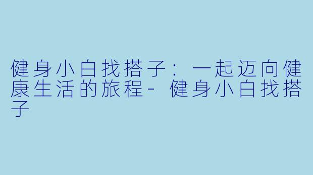 健身小白找搭子：一起迈向健康生活的旅程-健身小白找搭子