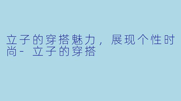 立子的穿搭魅力，展现个性时尚-立子的穿搭