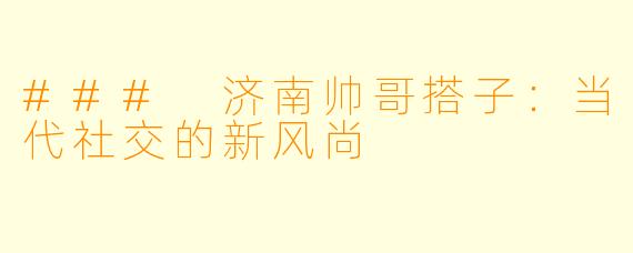 ### 济南帅哥搭子:当代社交的新风尚