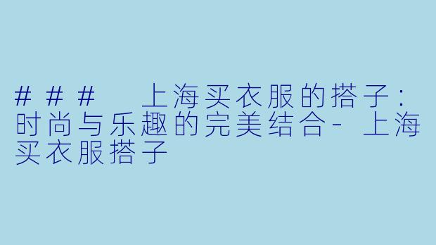 ### 上海买衣服的搭子：时尚与乐趣的完美结合-上海买衣服搭子