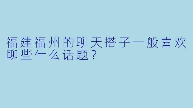 福建福州的聊天搭子一般喜欢聊些什么话题？