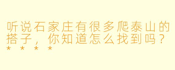 听说石家庄有很多爬泰山的搭子，你知道怎么找到吗？****