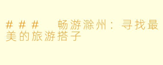 ### 畅游滁州：寻找最美的旅游搭子