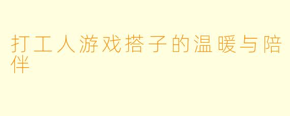 打工人游戏搭子的温暖与陪伴