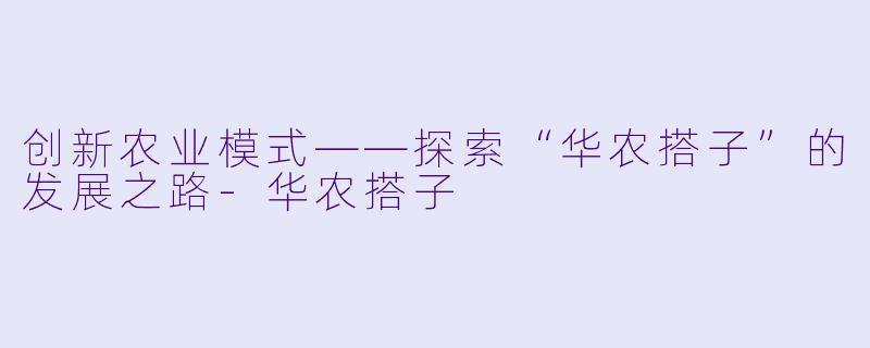 创新农业模式——探索“华农搭子”的发展之路-华农搭子
