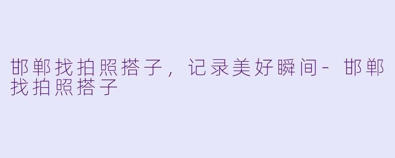 邯郸找拍照搭子，记录美好瞬间-邯郸找拍照搭子