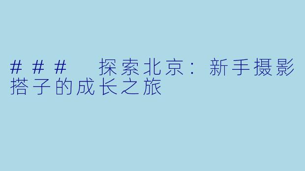 ### 探索北京：新手摄影搭子的成长之旅