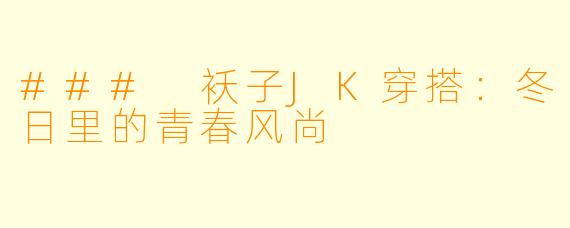 ### 袄子JK穿搭：冬日里的青春风尚