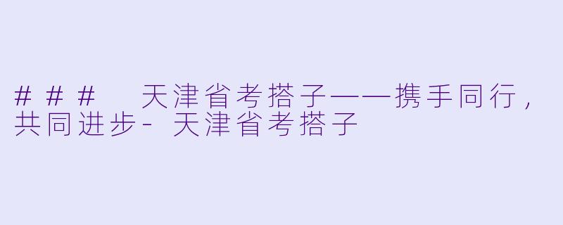 ### 天津省考搭子——携手同行,共同进步