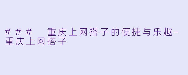 ### 重庆上网搭子的便捷与乐趣-重庆上网搭子