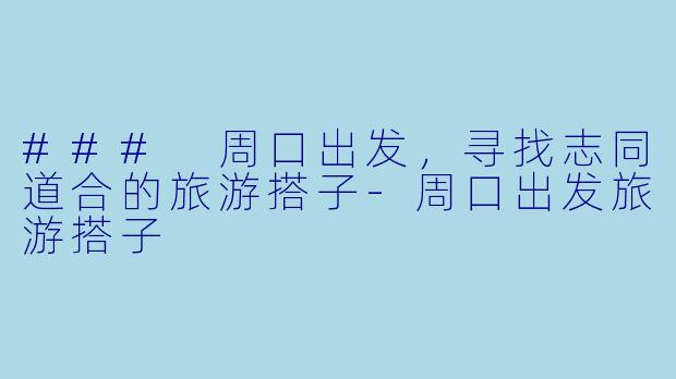 ### 周口出发，寻找志同道合的旅游搭子-周口出发旅游搭子