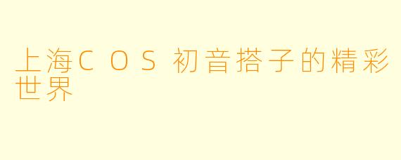 上海COS初音搭子的精彩世界