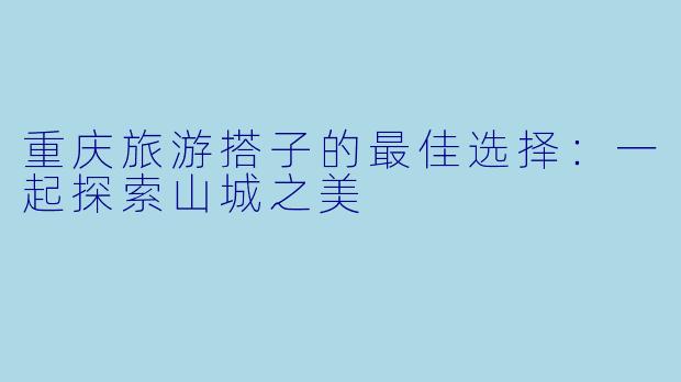 重庆旅游搭子的最佳选择：一起探索山城之美
