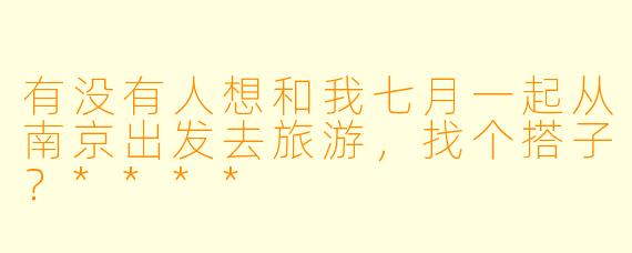 有没有人想和我七月一起从南京出发去旅游，找个搭子？****