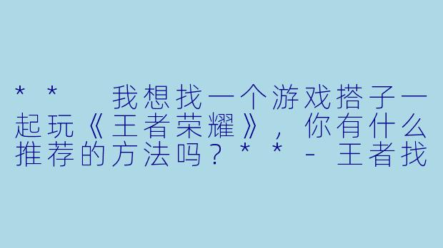 ** 我想找一个游戏搭子一起玩《王者荣耀》,你有什么推荐的方法吗?**