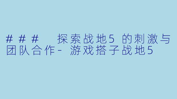 ### 探索战地5的刺激与团队合作-游戏搭子战地5