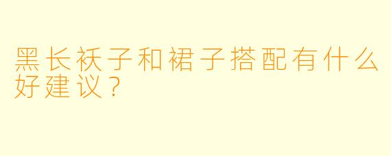 黑长袄子和裙子搭配有什么好建议？