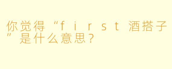 你觉得“first酒搭子”是什么意思？