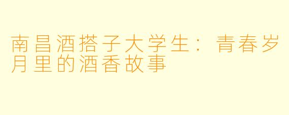 南昌酒搭子大学生：青春岁月里的酒香故事