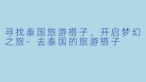 寻找泰国旅游搭子，开启梦幻之旅-去泰国的旅游搭子