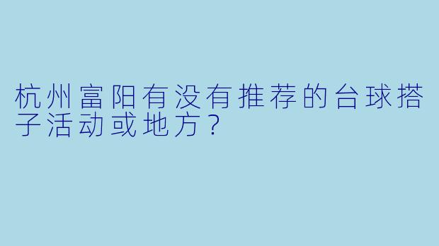 杭州富阳有没有推荐的台球搭子活动或地方?