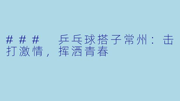### 乒乓球搭子常州：击打激情，挥洒青春