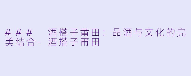 ### 酒搭子莆田:品酒与文化的完美结合