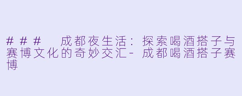 ### 成都夜生活：探索喝酒搭子与赛博文化的奇妙交汇-成都喝酒搭子赛博