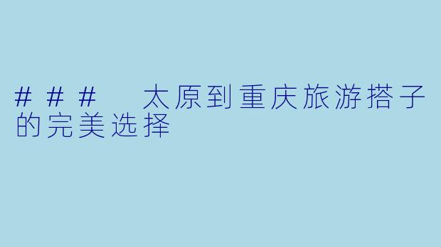 ### 太原到重庆旅游搭子的完美选择