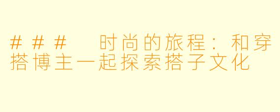 ### 时尚的旅程：和穿搭博主一起探索搭子文化