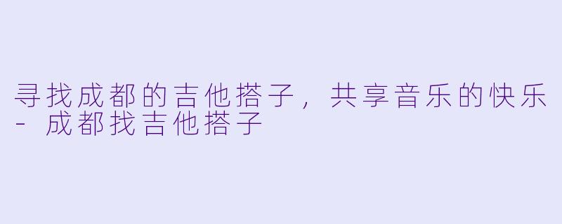 寻找成都的吉他搭子，共享音乐的快乐-成都找吉他搭子