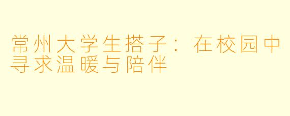 常州大学生搭子：在校园中寻求温暖与陪伴